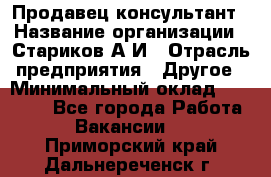 Продавец-консультант › Название организации ­ Стариков А.И › Отрасль предприятия ­ Другое › Минимальный оклад ­ 14 000 - Все города Работа » Вакансии   . Приморский край,Дальнереченск г.